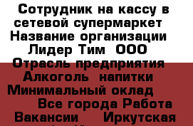 Сотрудник на кассу в сетевой супермаркет › Название организации ­ Лидер Тим, ООО › Отрасль предприятия ­ Алкоголь, напитки › Минимальный оклад ­ 36 000 - Все города Работа » Вакансии   . Иркутская обл.,Иркутск г.